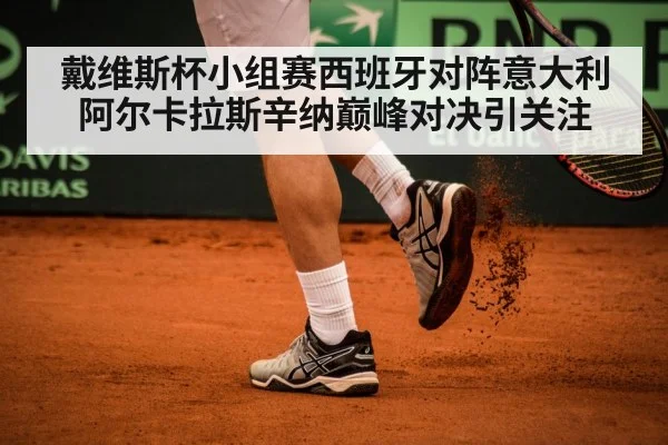 戴维斯杯小组赛西班牙对阵意大利阿尔卡拉斯辛纳巅峰对决引关注