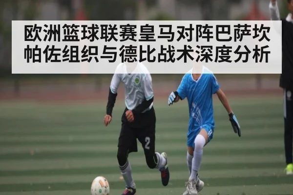 欧洲篮球联赛皇马对阵巴萨坎帕佐组织与德比战术深度分析 - kaiyun