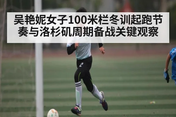 吴艳妮女子100米栏冬训起跑节奏与洛杉矶周期备战关键观察 - kaiyun